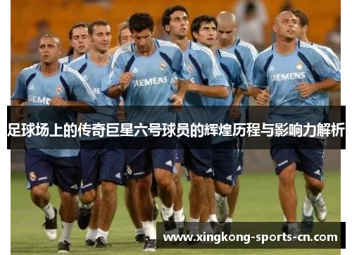 足球场上的传奇巨星六号球员的辉煌历程与影响力解析