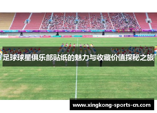 足球球星俱乐部贴纸的魅力与收藏价值探秘之旅
