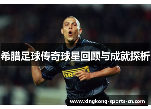 希腊足球传奇球星回顾与成就探析