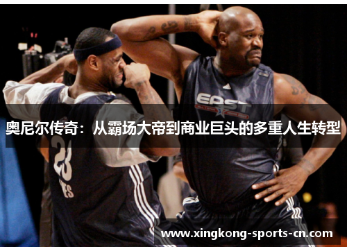 奥尼尔传奇：从霸场大帝到商业巨头的多重人生转型