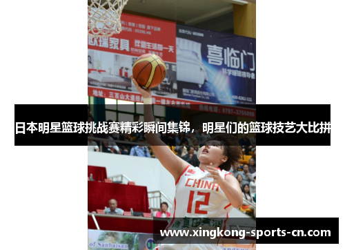 日本明星篮球挑战赛精彩瞬间集锦，明星们的篮球技艺大比拼