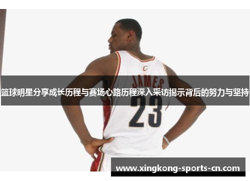 篮球明星分享成长历程与赛场心路历程深入采访揭示背后的努力与坚持