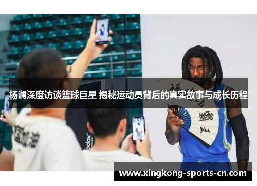 杨澜深度访谈篮球巨星 揭秘运动员背后的真实故事与成长历程