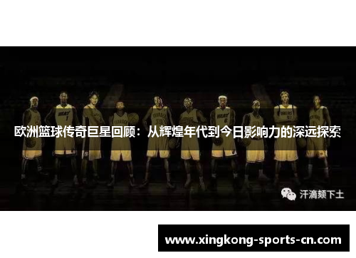 欧洲篮球传奇巨星回顾：从辉煌年代到今日影响力的深远探索