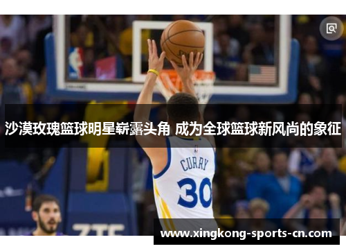 沙漠玫瑰篮球明星崭露头角 成为全球篮球新风尚的象征