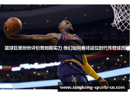 篮球巨星纷纷评价詹姆斯实力 他们如何看待这位时代传奇球员