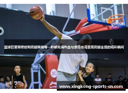 篮球巨星爆燃时刻震撼集锦每一秒都充满热血与激情高清呈现震撼全场的精彩瞬间