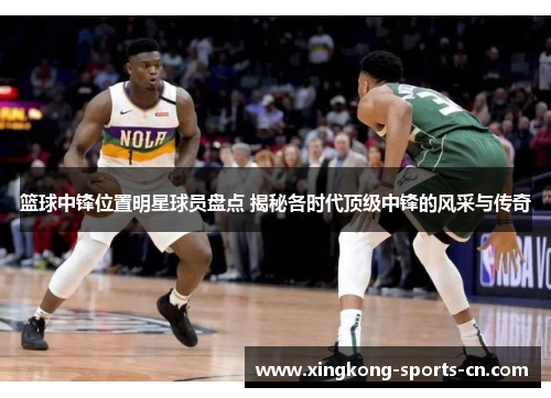 篮球中锋位置明星球员盘点 揭秘各时代顶级中锋的风采与传奇