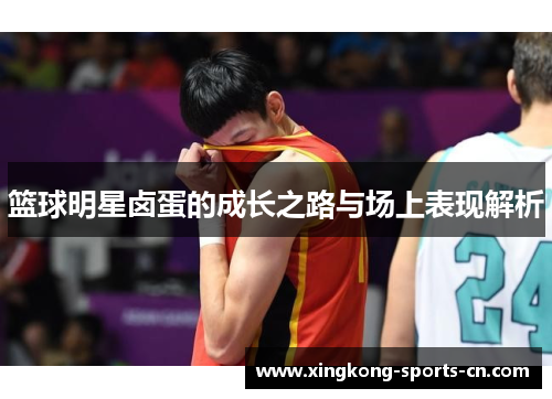 篮球明星卤蛋的成长之路与场上表现解析