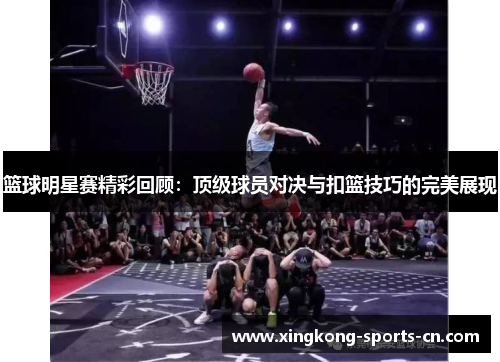 篮球明星赛精彩回顾：顶级球员对决与扣篮技巧的完美展现