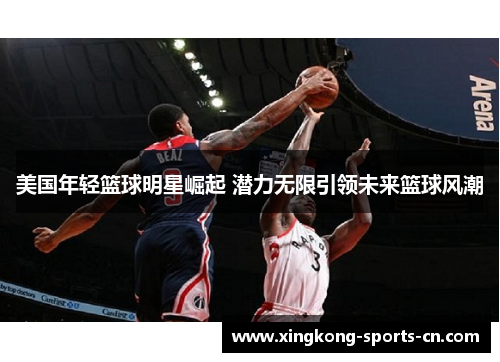 美国年轻篮球明星崛起 潜力无限引领未来篮球风潮