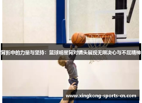 背影中的力量与坚持：篮球明星背对镜头展现无限决心与不屈精神