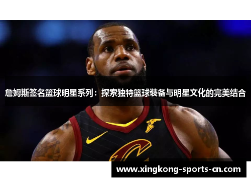 詹姆斯签名篮球明星系列：探索独特篮球装备与明星文化的完美结合